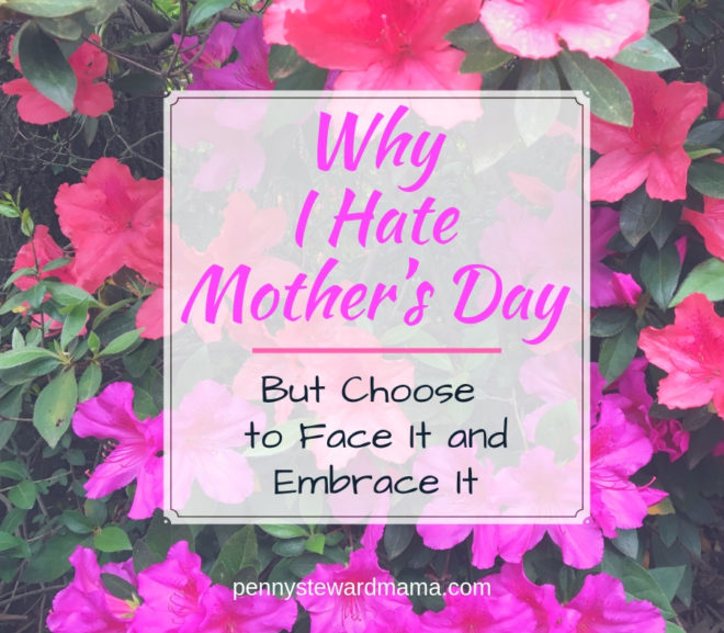 Why I Hate Mother’s Day (But Choose To Face It and Embrace It Anyway)